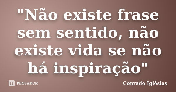 "Não existe frase sem sentido, não existe vida se não há inspiração"... Frase de Conrado Iglésias.