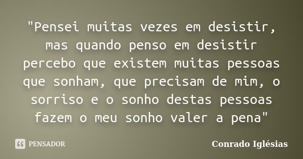 "Pensei muitas vezes em desistir, mas quando penso em desistir percebo que existem muitas pessoas que sonham, que precisam de mim, o sorriso e o sonho dest... Frase de Conrado Iglésias.