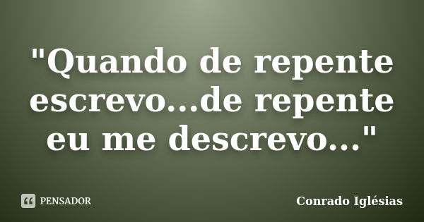 "Quando de repente escrevo...de repente eu me descrevo..."... Frase de Conrado Iglésias.