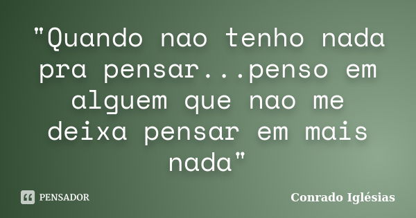 "Quando nao tenho nada pra pensar...penso em alguem que nao me deixa pensar em mais nada"... Frase de Conrado Iglésias.