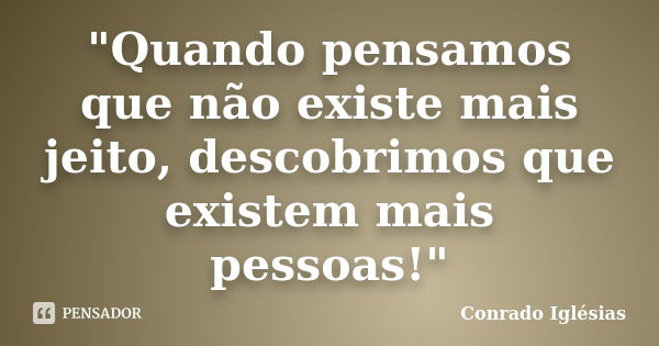 "Quando pensamos que não existe mais jeito, descobrimos que existem mais pessoas!"... Frase de Conrado Iglésias.