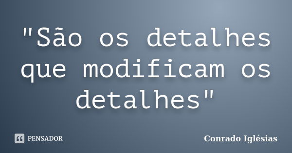 "São os detalhes que modificam os detalhes"... Frase de Conrado Iglésias.