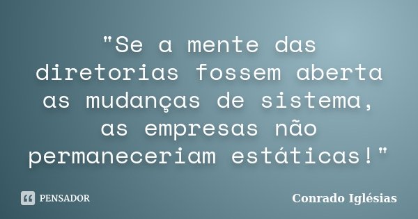 "Se a mente das diretorias fossem aberta as mudanças de sistema, as empresas não permaneceriam estáticas!"... Frase de Conrado Iglésias.