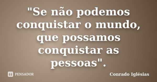 "Se não podemos conquistar o mundo, que possamos conquistar as pessoas".... Frase de Conrado Iglésias.