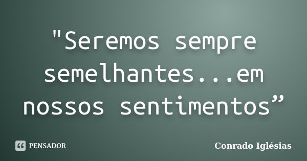 "Seremos sempre semelhantes...em nossos sentimentos”... Frase de Conrado Iglésias.