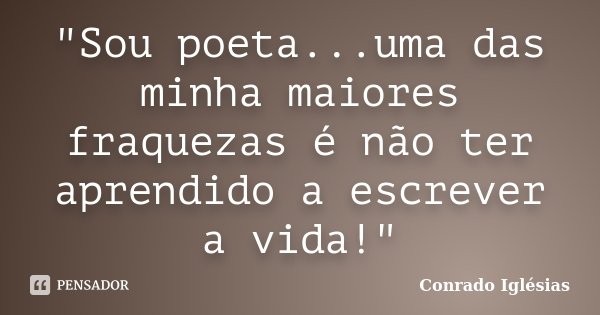 "Sou poeta...uma das minha maiores fraquezas é não ter aprendido a escrever a vida!"... Frase de Conrado Iglésias.