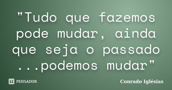 "Tudo que fazemos pode mudar, ainda que seja o passado ...podemos mudar"... Frase de Conrado Iglésias.