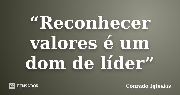 “Reconhecer valores é um dom de líder”... Frase de Conrado Iglésias.