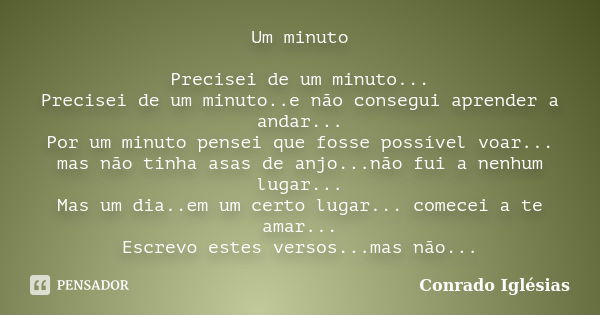 Um minuto Precisei de um minuto... Precisei de um minuto..e não consegui aprender a andar... Por um minuto pensei que fosse possível voar... mas não tinha asas ... Frase de Conrado Iglésias.