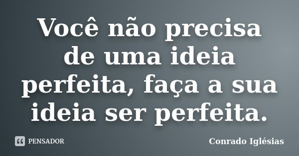 Você não precisa de uma ideia perfeita, faça a sua ideia ser perfeita.... Frase de Conrado Iglesias.