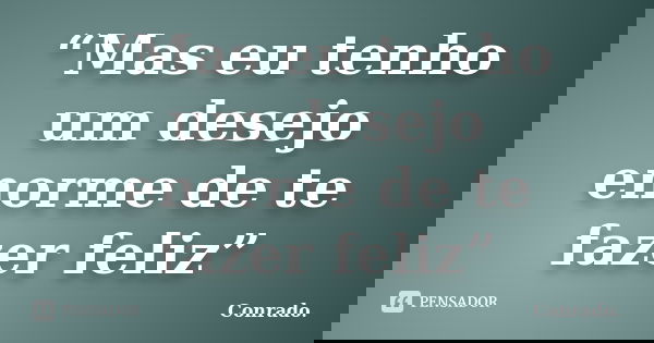 “Mas eu tenho um desejo enorme de te fazer feliz”... Frase de Conrado..