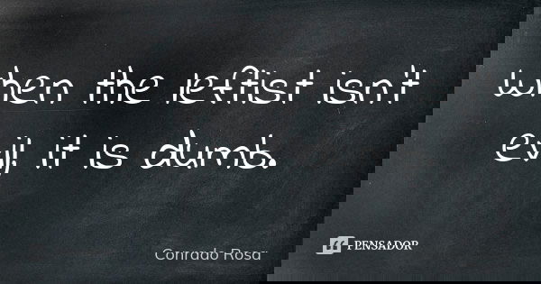 When the leftist isn't evil, it is dumb.... Frase de Conrado Rosa.