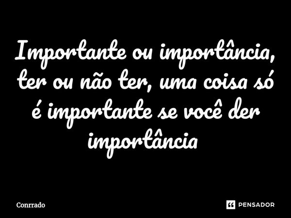 Importante ou importância, ter ou não ter, uma coisa só é importante se você der importância ⁠... Frase de Conrrado.