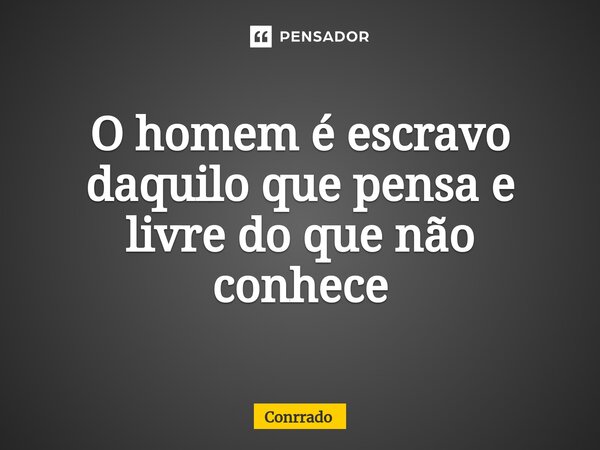 O homem é escravo daquilo que pensa e livre do que não conhece... Frase de Conrrado.