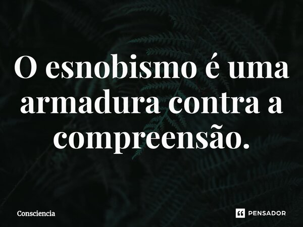 O esnobismo é uma armadura contra a compreensão.⁠... Frase de Consciência.
