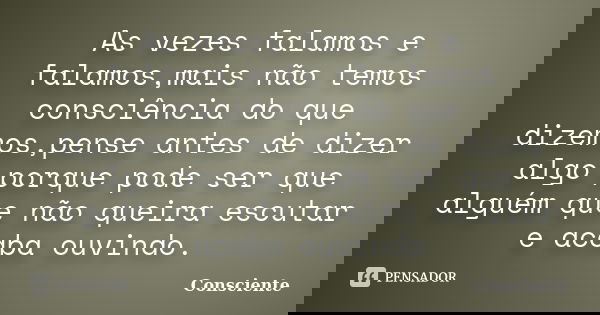 As vezes falamos e falamos,mais não temos consciência do que dizemos,pense antes de dizer algo porque pode ser que alguém que não queira escutar e acaba ouvindo... Frase de Consciente.
