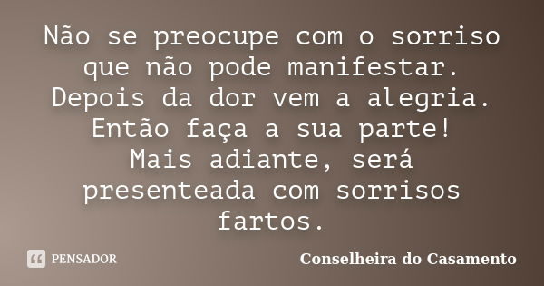 Não se preocupe com o sorriso que não pode manifestar. Depois da dor vem a alegria. Então faça a sua parte! Mais adiante, será presenteada com sorrisos fartos.... Frase de Conselheira do Casamento.