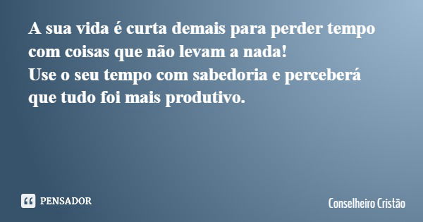 A sua vida é curta demais para perder tempo com coisas que não levam a nada! Use o seu tempo com sabedoria e perceberá que tudo foi mais produtivo.... Frase de Conselheiro Cristão.