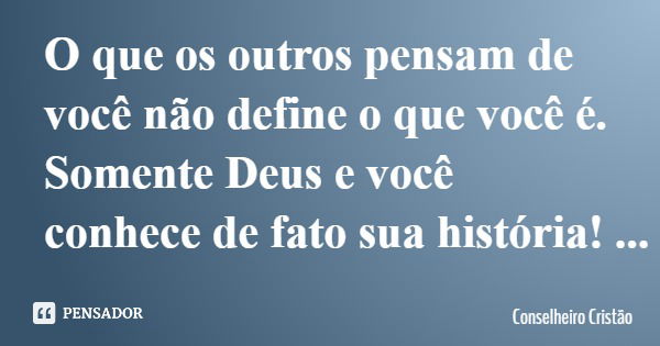 O que os outros pensam de você não define o que você é. Somente Deus e você conhece de fato sua história!... Frase de Conselheiro Cristão.