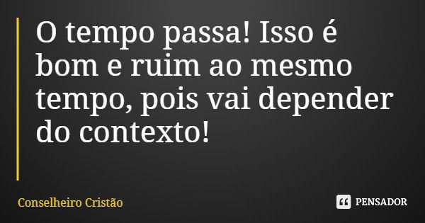 O tempo passa! Isso é bom e ruim ao mesmo tempo, pois vai depender do contexto!... Frase de Conselheiro Cristão.