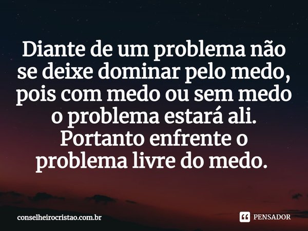 Diante de um problema não se deixe dominar pelo medo, pois com medo ou sem medo o problema estará ali. Portanto enfrente o problema livre do medo. ⁠... Frase de conselheirocristao.com.br.