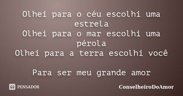 Olhei para o céu escolhi uma estrela Olhei para o mar escolhi uma pérola Olhei para a terra escolhi você Para ser meu grande amor... Frase de ConselheiroDoAmor.