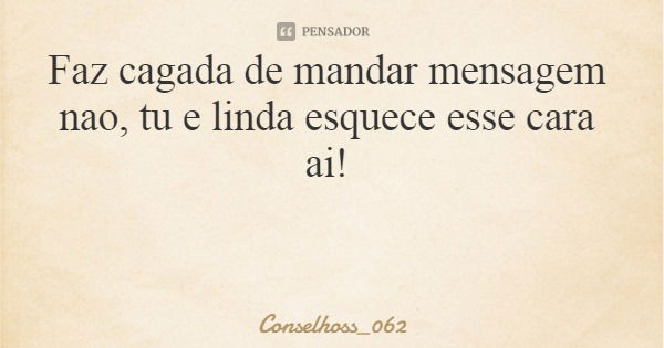 Faz cagada de mandar mensagem nao, tu e linda esquece esse cara ai!... Frase de Conselhoss_062.