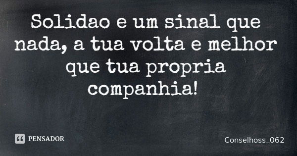 Solidao e um sinal que nada, a tua volta e melhor que tua propria companhia!... Frase de Conselhoss_062.