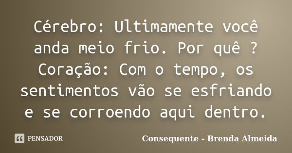 Cérebro: Ultimamente você anda meio frio. Por quê ? Coração: Com o tempo, os sentimentos vão se esfriando e se corroendo aqui dentro.... Frase de Consequente - Brenda Almeida.