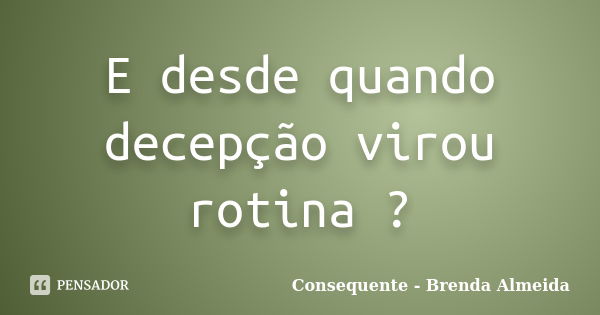 E desde quando decepção virou rotina ?... Frase de Consequente - Brenda Almeida.