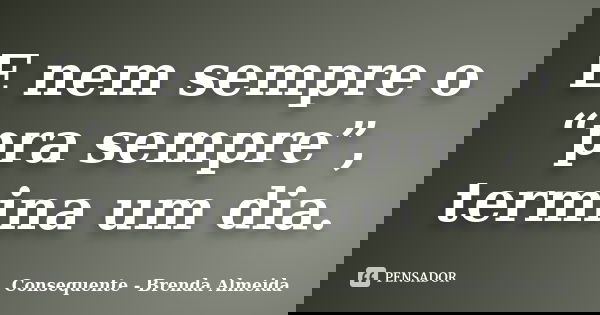 E nem sempre o “pra sempre”, termina um dia.... Frase de Consequente - Brenda Almeida.