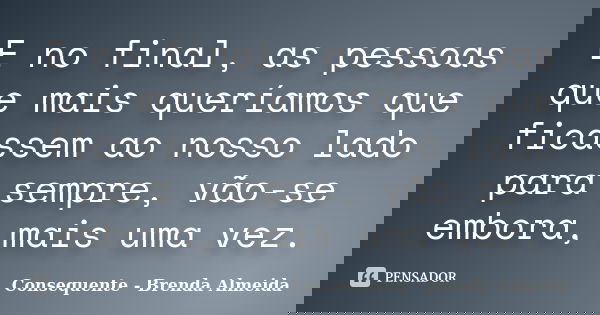 E no final, as pessoas que mais queríamos que ficassem ao nosso lado para sempre, vão-se embora, mais uma vez.... Frase de Consequente - Brenda Almeida.
