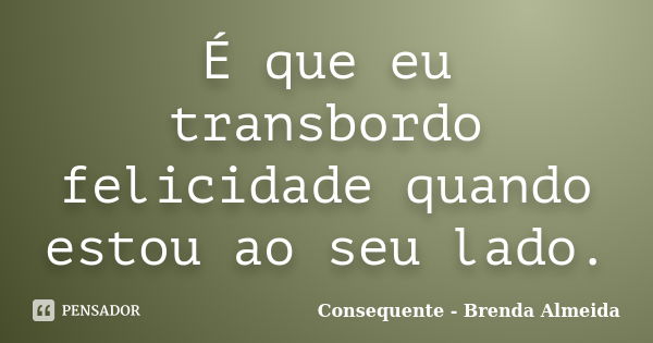 É que eu transbordo felicidade quando estou ao seu lado.... Frase de Consequente - Brenda Almeida.