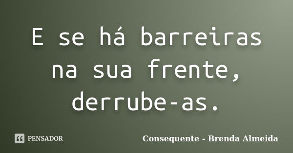 E se há barreiras na sua frente, derrube-as.... Frase de Consequente - Brenda Almeida.