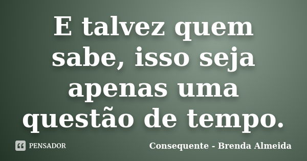 E talvez quem sabe, isso seja apenas uma questão de tempo.... Frase de Consequente - Brenda Almeida.