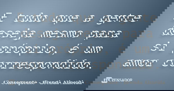 E tudo que a gente deseja mesmo para si próprio, é um amor correspondido.... Frase de Consequente - Brenda Almeida.