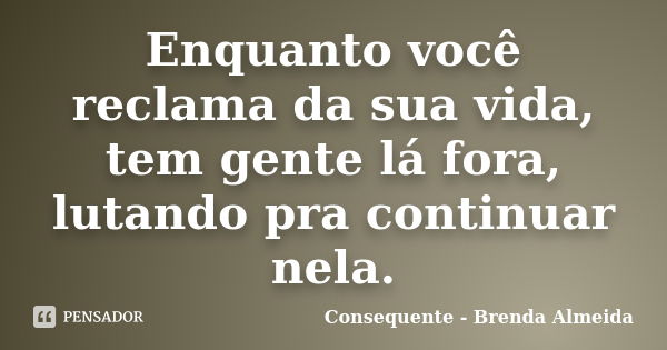 Enquanto você reclama da sua vida, tem gente lá fora, lutando pra continuar nela.... Frase de Consequente - Brenda Almeida.