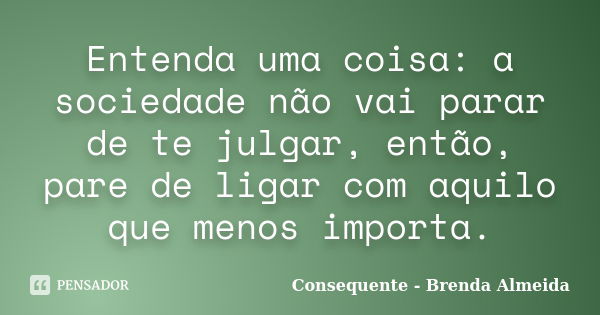 Entenda uma coisa: a sociedade não vai parar de te julgar, então, pare de ligar com aquilo que menos importa.... Frase de Consequente - Brenda Almeida.