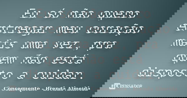Eu só não quero entregar meu coração mais uma vez, pra quem não está disposto a cuidar.... Frase de Consequente - Brenda Almeida.