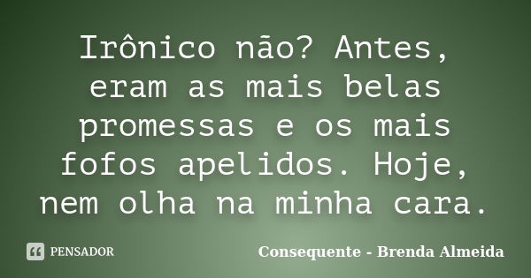 Irônico não? Antes, eram as mais belas promessas e os mais fofos apelidos. Hoje, nem olha na minha cara.... Frase de Consequente - Brenda Almeida.