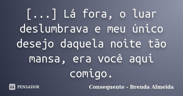 [...] Lá fora, o luar deslumbrava e meu único desejo daquela noite tão mansa, era você aqui comigo.... Frase de Consequente - Brenda Almeida.