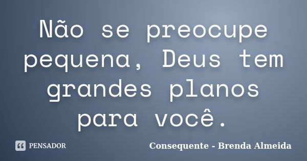 Não se preocupe pequena, Deus tem grandes planos para você.... Frase de Consequente - Brenda Almeida.