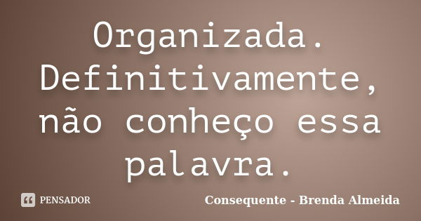 Organizada. Definitivamente, não conheço essa palavra.... Frase de Consequente - Brenda Almeida.