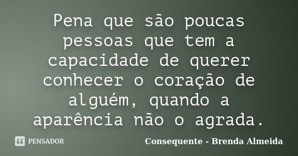 Pena que são poucas pessoas que tem a capacidade de querer conhecer o coração de alguém, quando a aparência não o agrada.... Frase de Consequente - Brenda Almeida.