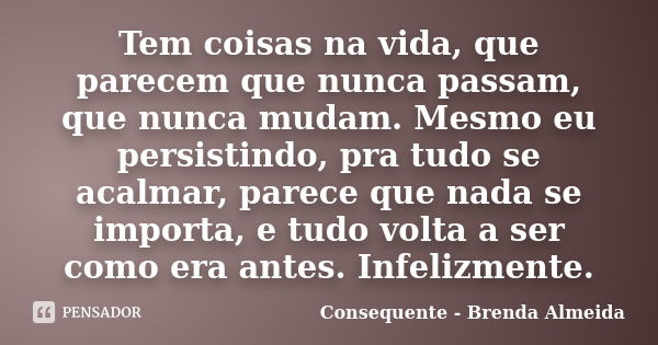 Tem coisas na vida, que parecem que nunca passam, que nunca mudam. Mesmo eu persistindo, pra tudo se acalmar, parece que nada se importa, e tudo volta a ser com... Frase de Consequente - Brenda Almeida.