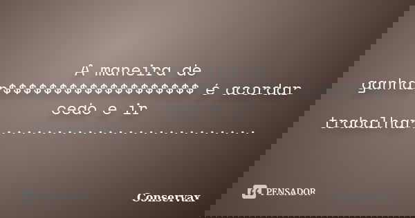 A maneira de ganhar$$$$$$$$$$$$$$$$$$$ é acordar cedo e ir trabalhar............................. Frase de Conservax.