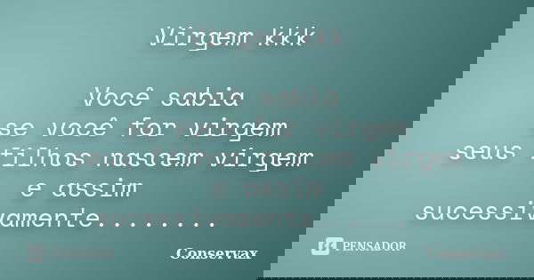 Virgem kkk Você sabia se você for virgem seus filhos nascem virgem e assim sucessivamente........... Frase de Conservax.