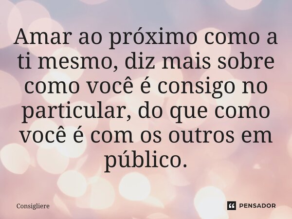 ⁠Amar ao próximo como a ti mesmo, diz mais sobre como você é consigo no particular, do que como você é com os outros em público.... Frase de Consigliere.