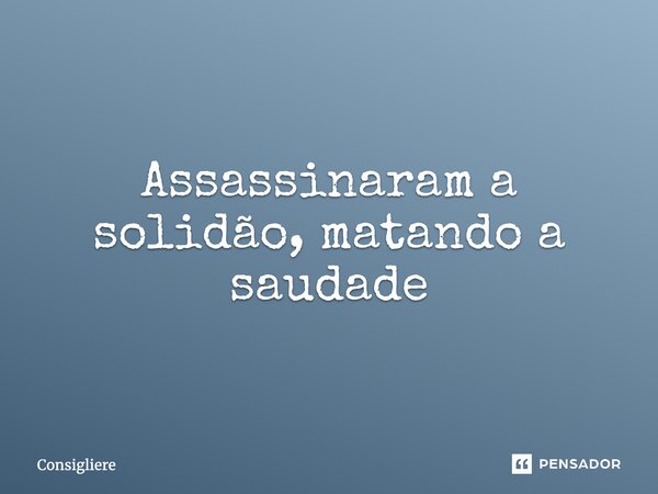 ⁠ Assassinaram a solidão, matando a saudade... Frase de Consigliere.
