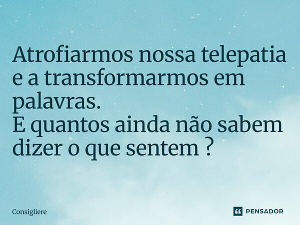 ⁠Atrofiarmos nossa telepatia e a transformarmos em palavras. E quantos ainda não sabem dizer o que sentem ?... Frase de Consigliere.